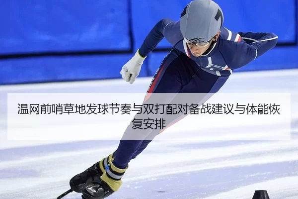 温网前哨草地发球节奏与双打配对备战建议与体能恢复安排